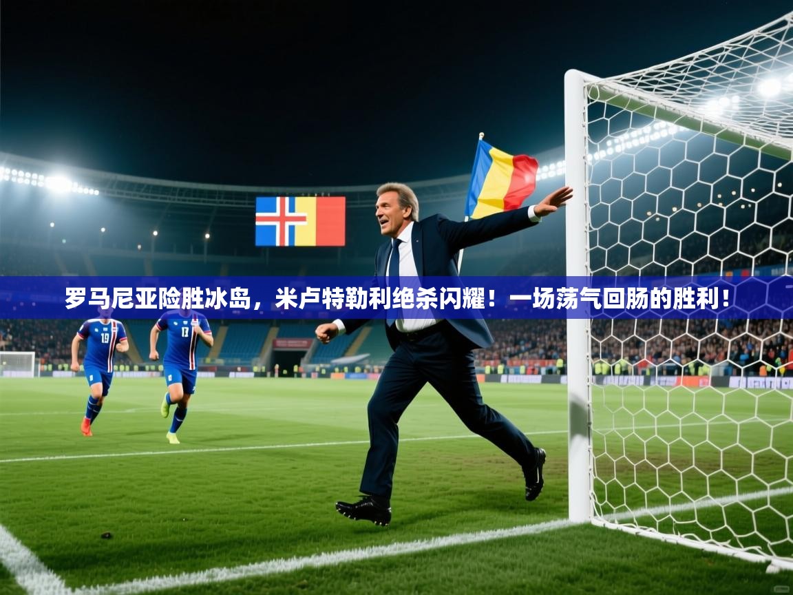 罗马尼亚险胜冰岛，米卢特勒利绝杀闪耀！一场荡气回肠的胜利！  第1张