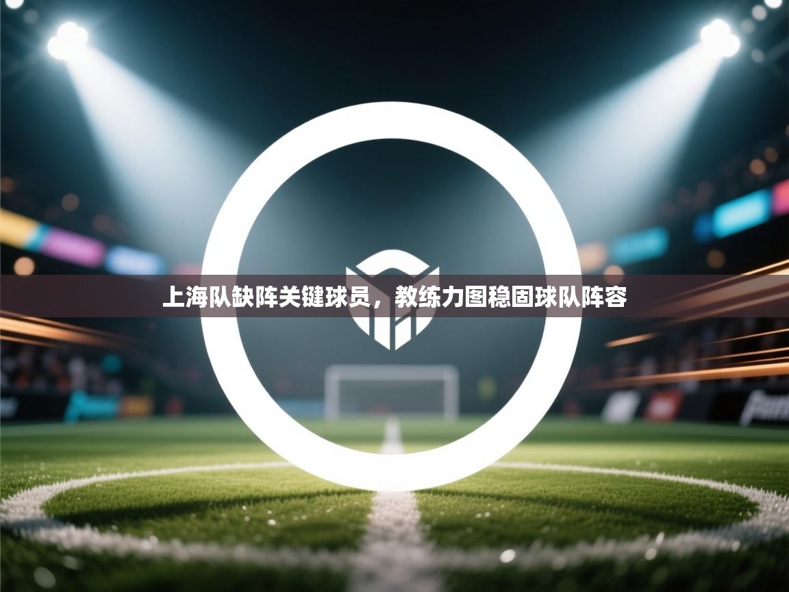 上海队缺阵关键球员,教练力图稳固球队阵容 第2张